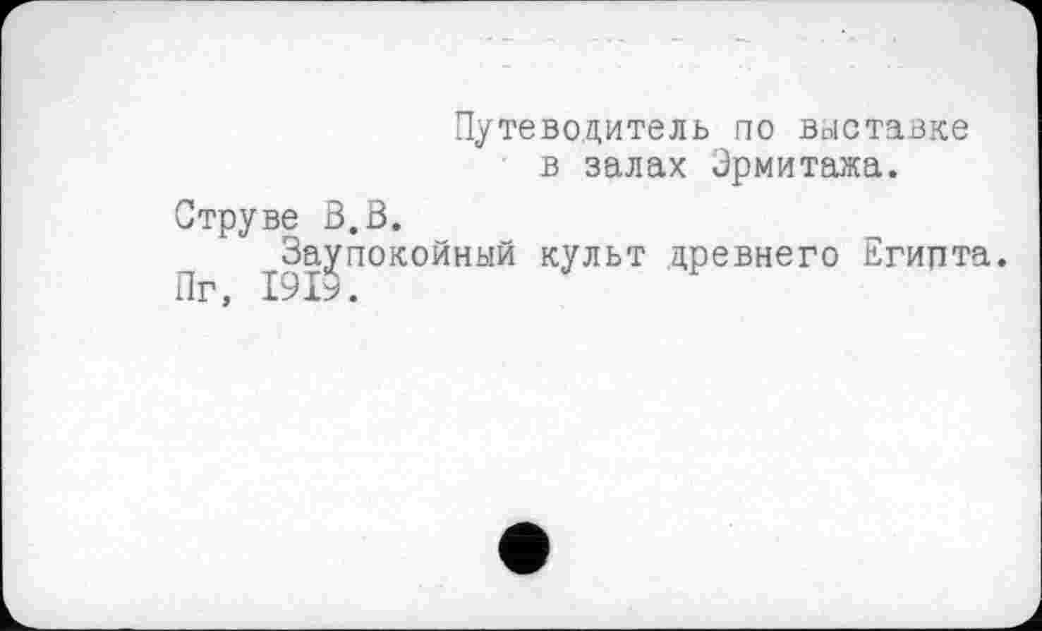 ﻿Путеводитель по выставке в залах Эрмитажа.
Струве В.В.
Заупокойный культ древнего Египта.
Пг, 1915.